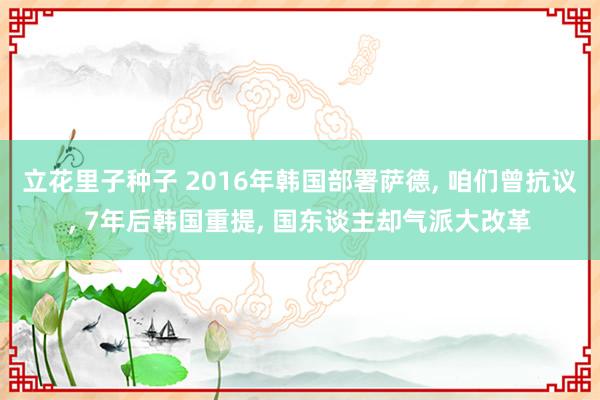 立花里子种子 2016年韩国部署萨德, 咱们曾抗议, 7年后韩国重提, 国东谈主却气派大改革