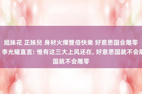 姐妹花 正妹兒 身材火爆雙倍快樂 好意思国会雕零吗? 李光耀直言: 惟有这三大上风还在， 好意思国就不会雕零