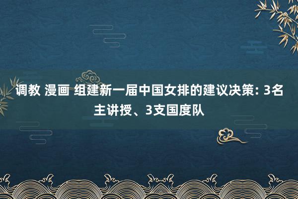 调教 漫画 组建新一届中国女排的建议决策: 3名主讲授、3支国度队