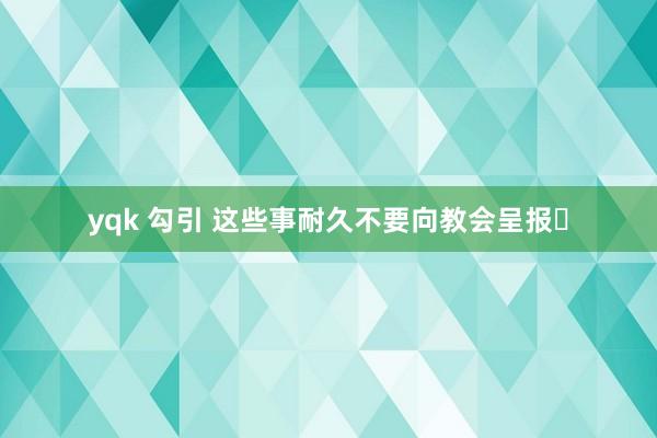 yqk 勾引 这些事耐久不要向教会呈报❗