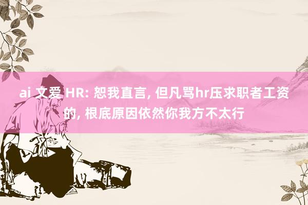 ai 文爱 HR: 恕我直言， 但凡骂hr压求职者工资的， 根底原因依然你我方不太行