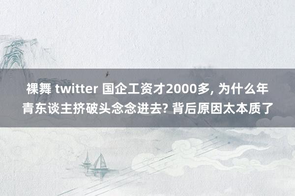 裸舞 twitter 国企工资才2000多， 为什么年青东谈主挤破头念念进去? 背后原因太本质了