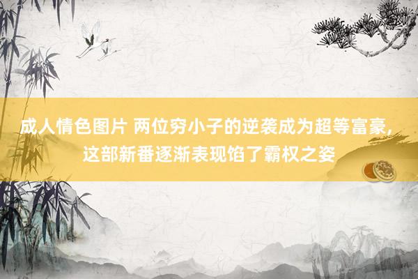 成人情色图片 两位穷小子的逆袭成为超等富豪， 这部新番逐渐表现馅了霸权之姿