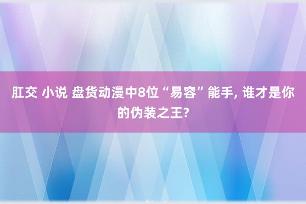 肛交 小说 盘货动漫中8位“易容”能手, 谁才是你的伪装之王?