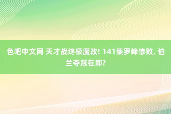 色吧中文网 天才战终极魔改! 141集罗峰惨败， 伯兰夺冠在即?