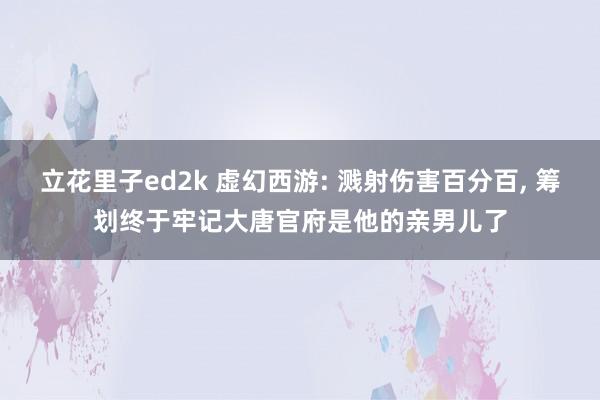 立花里子ed2k 虚幻西游: 溅射伤害百分百, 筹划终于牢记大唐官府是他的亲男儿了