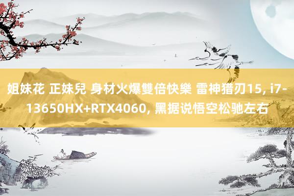 姐妹花 正妹兒 身材火爆雙倍快樂 雷神猎刃15, i7-13650HX+RTX4060, 黑据说悟空松驰左右