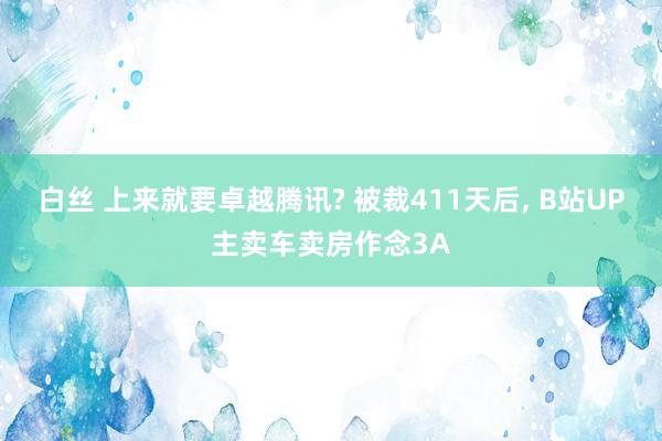 白丝 上来就要卓越腾讯? 被裁411天后, B站UP主卖车卖房作念3A