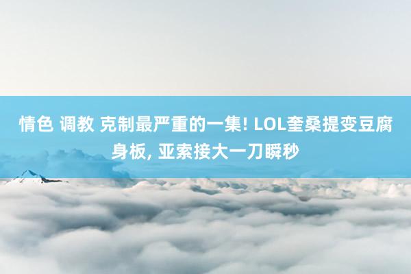 情色 调教 克制最严重的一集! LOL奎桑提变豆腐身板， 亚索接大一刀瞬秒