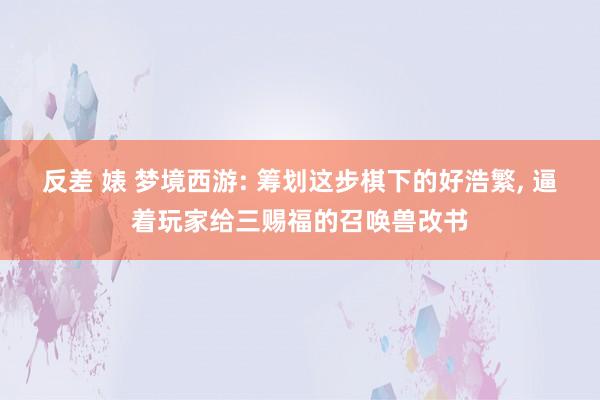 反差 婊 梦境西游: 筹划这步棋下的好浩繁, 逼着玩家给三赐福的召唤兽改书