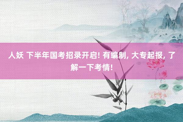人妖 下半年国考招录开启! 有编制, 大专起报, 了解一下考情!