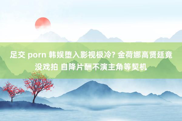 足交 porn 韩娱堕入影视极冷? 金荷娜高贤廷竟没戏拍 自降片酬不演主角等契机