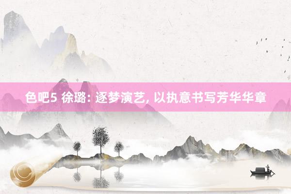 色吧5 徐璐: 逐梦演艺, 以执意书写芳华华章