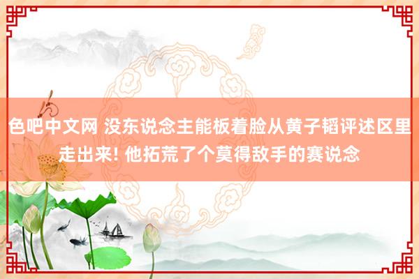 色吧中文网 没东说念主能板着脸从黄子韬评述区里走出来! 他拓荒了个莫得敌手的赛说念