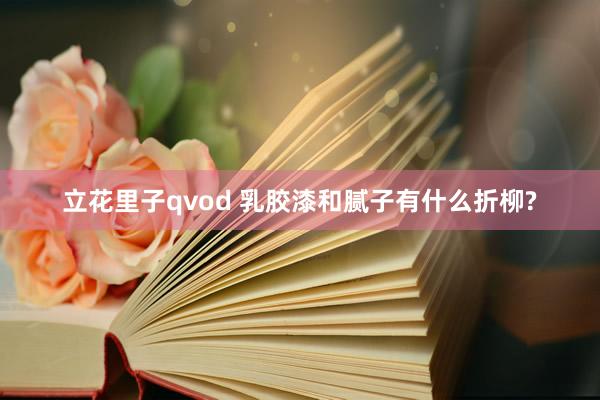 立花里子qvod 乳胶漆和腻子有什么折柳?