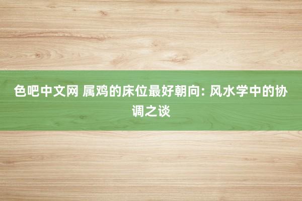 色吧中文网 属鸡的床位最好朝向: 风水学中的协调之谈