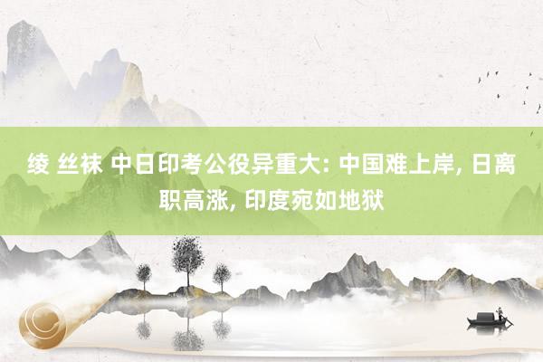 绫 丝袜 中日印考公役异重大: 中国难上岸, 日离职高涨, 印度宛如地狱