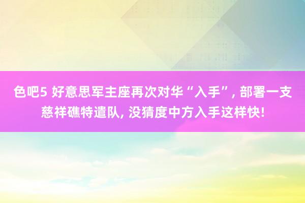 色吧5 好意思军主座再次对华“入手”, 部署一支慈祥礁特遣队, 没猜度中方入手这样快!