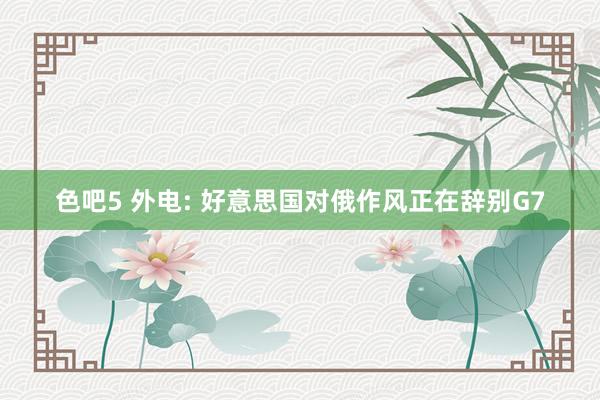 色吧5 外电: 好意思国对俄作风正在辞别G7