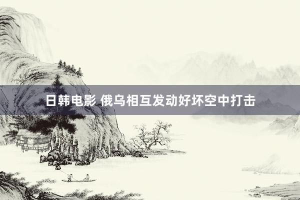 日韩电影 俄乌相互发动好坏空中打击