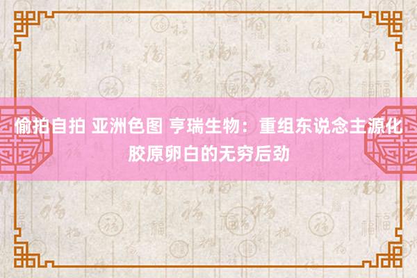 偷拍自拍 亚洲色图 亨瑞生物：重组东说念主源化胶原卵白的无穷后劲