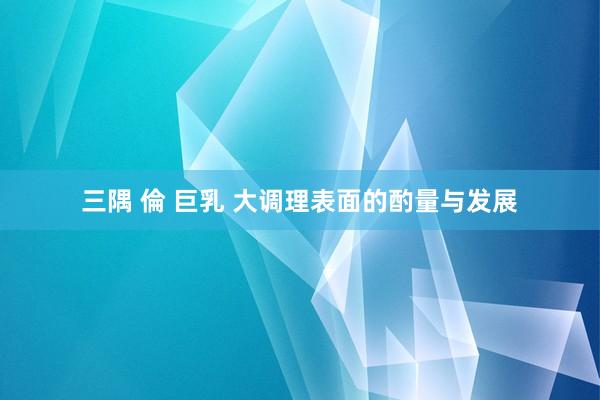 三隅 倫 巨乳 大调理表面的酌量与发展