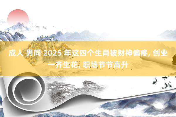 成人 男同 2025 年这四个生肖被财神偏疼, 创业一齐生花, 职场节节高升