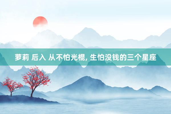 萝莉 后入 从不怕光棍, 生怕没钱的三个星座