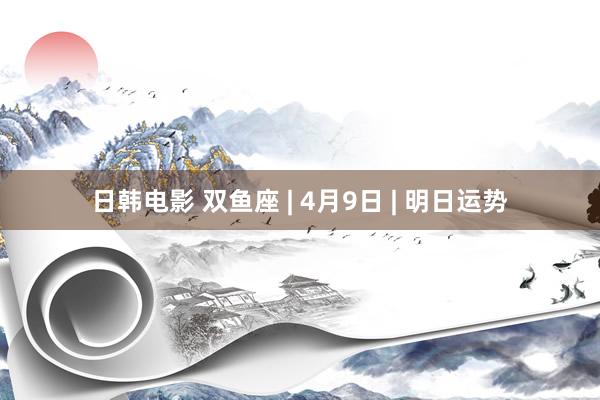 日韩电影 双鱼座 | 4月9日 | 明日运势