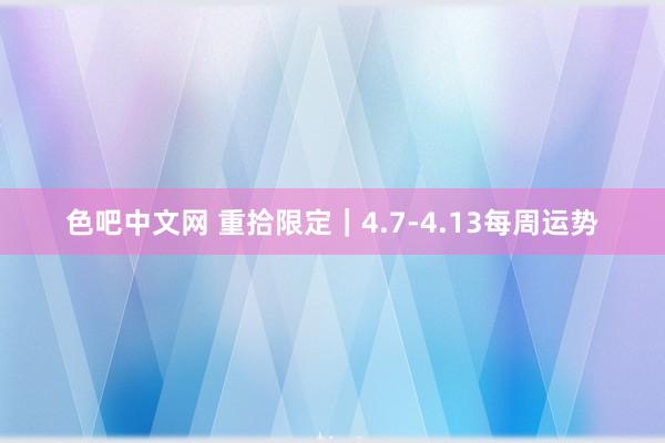 色吧中文网 重拾限定｜4.7-4.13每周运势