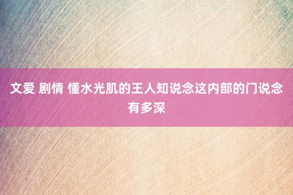 文爱 剧情 懂水光肌的王人知说念这内部的门说念有多深