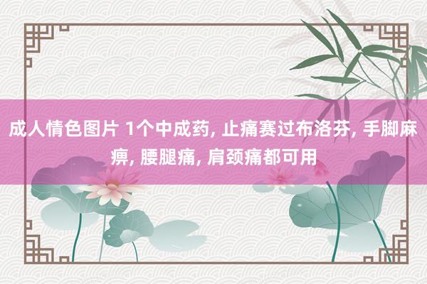 成人情色图片 1个中成药， 止痛赛过布洛芬， 手脚麻痹， 腰腿痛， 肩颈痛都可用