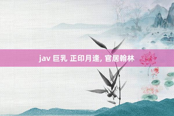 jav 巨乳 正印月逢, 官居翰林
