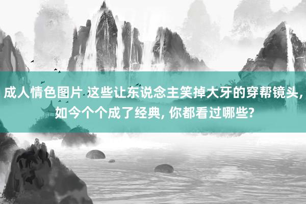 成人情色图片 这些让东说念主笑掉大牙的穿帮镜头， 如今个个成了经典， 你都看过哪些?