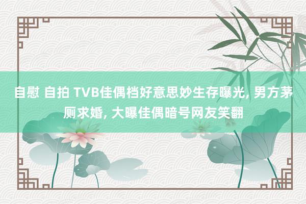 自慰 自拍 TVB佳偶档好意思妙生存曝光， 男方茅厕求婚， 大曝佳偶暗号网友笑翻