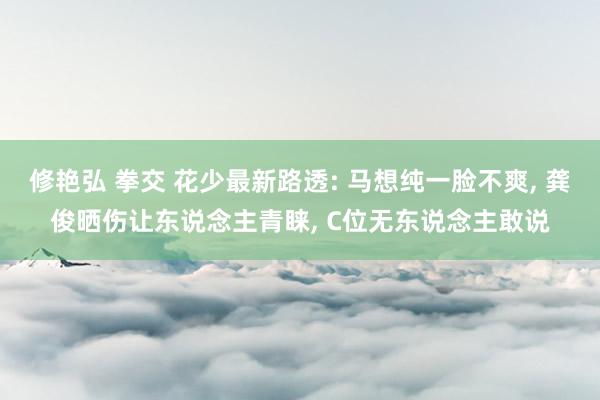 修艳弘 拳交 花少最新路透: 马想纯一脸不爽， 龚俊晒伤让东说念主青睐， C位无东说念主敢说