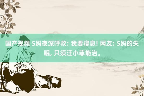 国产视频 S妈夜深呼救: 我要寝息! 网友: S妈的失眠， 只须汪小菲能治。
